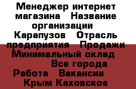 Менеджер интернет-магазина › Название организации ­ Карапузов › Отрасль предприятия ­ Продажи › Минимальный оклад ­ 30 000 - Все города Работа » Вакансии   . Крым,Каховское